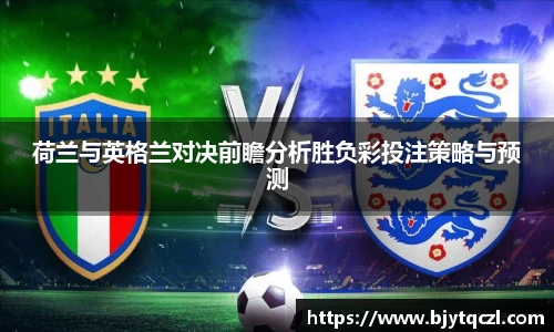 荷兰与英格兰对决前瞻分析胜负彩投注策略与预测